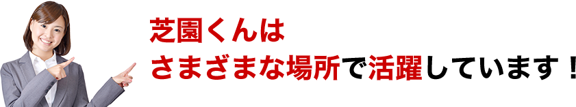 芝園くんはさまざまな場所で活躍しています!