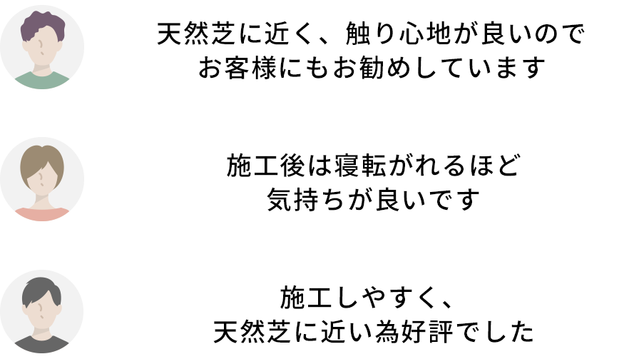 天然芝に近く、触り心地が良いのでお客様にもお勧めしています。施工後は寝転がれるほど気持ちが良いです。施工しやすく、天然芝に近い為好評でした。